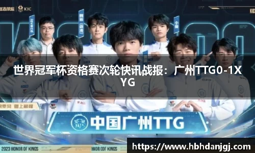 世界冠军杯资格赛次轮快讯战报：广州TTG0-1XYG