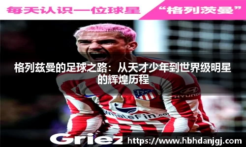格列兹曼的足球之路：从天才少年到世界级明星的辉煌历程