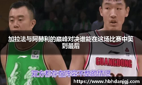 加拉法与阿赫利的巅峰对决谁能在这场比赛中笑到最后