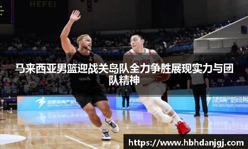 马来西亚男篮迎战关岛队全力争胜展现实力与团队精神