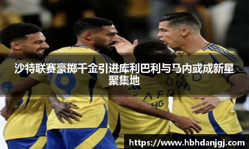 沙特联赛豪掷千金引进库利巴利与马内或成新星聚集地