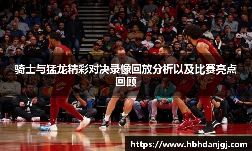 骑士与猛龙精彩对决录像回放分析以及比赛亮点回顾